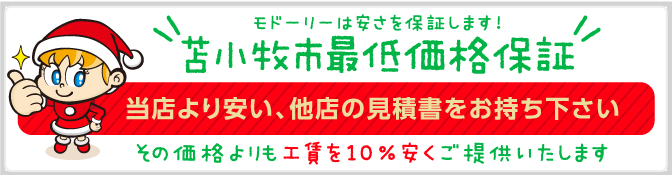 モドーリーは安さを保証します!苫小牧市最低価格保証 当店より安い、他店の見積書をお持ち下さい。その価格よりも10％安くご提供いたします！ 